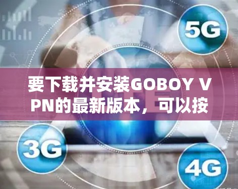 要下载并安装GOBOY VPN的最新版本,可以按照以下步骤操作 要下载并安装GOBOY VPN的最新版本,可以按照以下步骤操作
