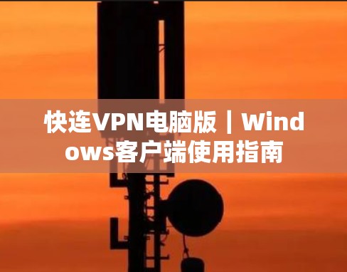 快连VPN电脑版｜Windows客户端使用指南