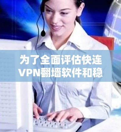 为了全面评估快连VPN翻墙软件和稳定梯子，我们可以从以下几个方面进行分析