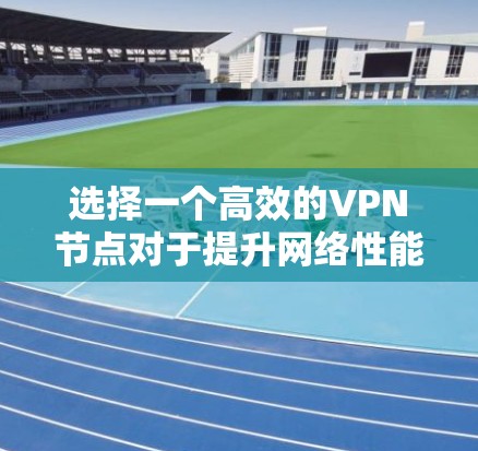 选择一个高效的VPN节点对于提升网络性能至关重要。以下是一些关键步骤和建议，帮助您选择最佳的VPN节点并进行全球线路测速