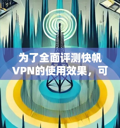 为了全面评测快帆VPN的使用效果，可以从以下几个方面进行分析和总结