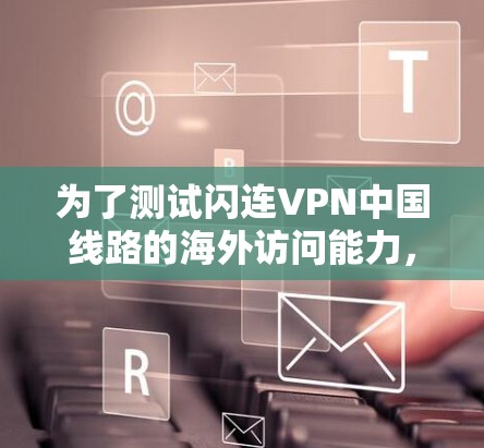 为了测试闪连VPN中国线路的海外访问能力,可以按照以下步骤进行 为了测试闪连VPN中国线路的海外访问能力,可以按照以下步骤进行