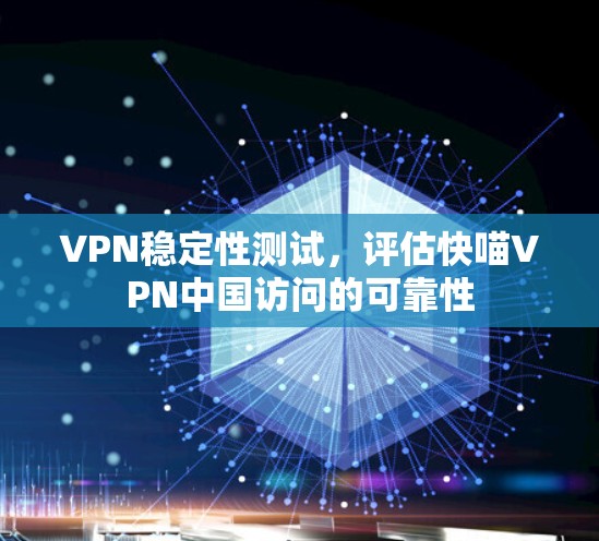 VPN稳定性测试，评估快喵VPN中国访问的可靠性