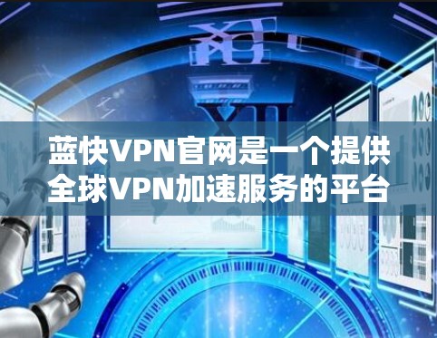 蓝快VPN官网是一个提供全球VPN加速服务的平台，旨在帮助用户访问受限的国际网站并加速网络连接。以下是关于蓝快VPN官网和全球VPN加速器下载的详细信息