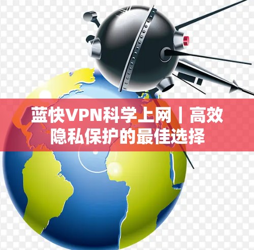 蓝快VPN科学上网|高效隐私保护的最佳选择 蓝快VPN科学上网|高效隐私保护的最佳选择