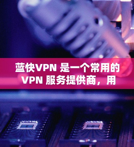 蓝快VPN 是一个常用的 VPN 服务提供商,用户可以通过它来加密网络流量,保护隐私,同时访问被限制的网站或内容。以下是关于蓝快VPN 的一些基本信息和功能介绍 蓝快VPN 是一个常用的 VPN 服务提供商,用户可以通过它来加密网络流量,保护隐私,同时访问被限制的网站或内容。以下是关于蓝快VPN 的一些基本信息和功能介绍