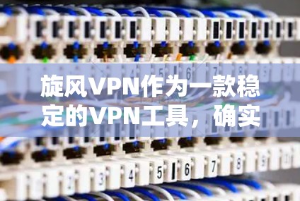 旋风VPN作为一款稳定的VPN工具，确实可以帮助用户在科学上网方面更高效地访问网络资源。以下是对旋风VPN的详细分析和建议，帮助您更好地利用它