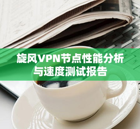 旋风VPN节点性能分析与速度测试报告