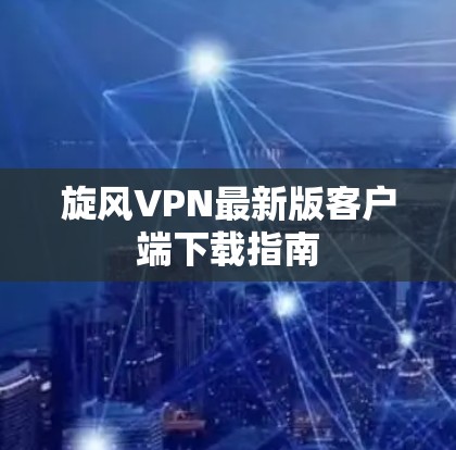 旋风VPN最新版客户端下载指南 旋风VPN最新版客户端下载指南