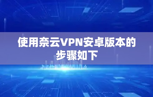 使用奈云VPN安卓版本的步骤如下