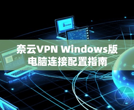 奈云VPN Windows版电脑连接配置指南 奈云VPN Windows版电脑连接配置指南