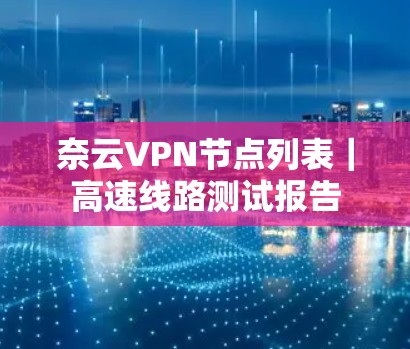 奈云VPN节点列表|高速线路测试报告 奈云VPN节点列表|高速线路测试报告