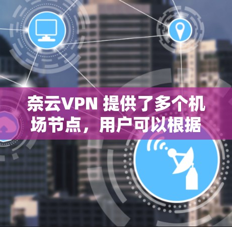 奈云VPN 提供了多个机场节点,用户可以根据需求选择覆盖不同机场的线路。以下是一些建议和推荐 奈云VPN 提供了多个机场节点,用户可以根据需求选择覆盖不同机场的线路。以下是一些建议和推荐