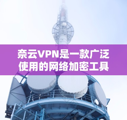 奈云VPN是一款广泛使用的网络加密工具，旨在帮助用户保护隐私、匿名上网、规避网络限制等。以下是奈云VPN最新版的功能介绍和下载方法
