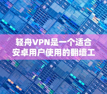 轻舟VPN是一个适合安卓用户使用的翻墙工具，以下是详细的步骤和注意事项
