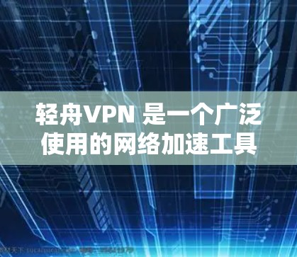轻舟VPN 是一个广泛使用的网络加速工具，能够帮助用户访问被限制的网站或加速网络连接。以下是使用轻舟VPN 在电脑上的详细指南