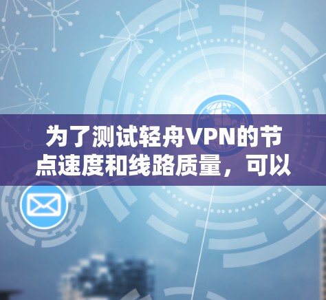 为了测试轻舟VPN的节点速度和线路质量,可以按照以下步骤进行 为了测试轻舟VPN的节点速度和线路质量,可以按照以下步骤进行