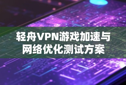 轻舟VPN游戏加速与网络优化测试方案