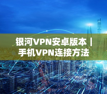 银河VPN安卓版本|手机VPN连接方法 银河VPN安卓版本|手机VPN连接方法