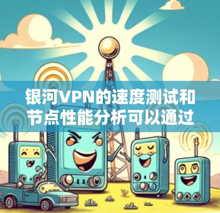 银河VPN的速度测试和节点性能分析可以通过以下步骤进行，确保获得准确的结果并优化使用体验