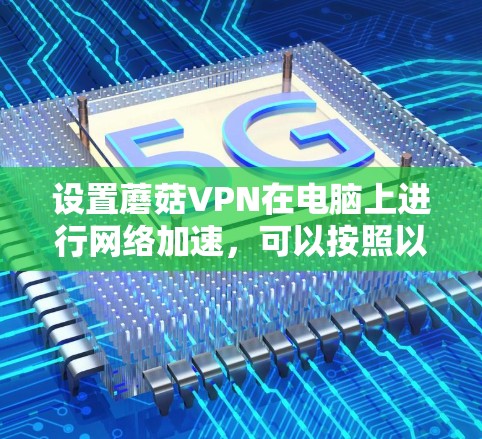 设置蘑菇VPN在电脑上进行网络加速，可以按照以下步骤进行