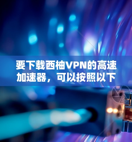 要下载西柚VPN的高速加速器,可以按照以下步骤操作 要下载西柚VPN的高速加速器,可以按照以下步骤操作