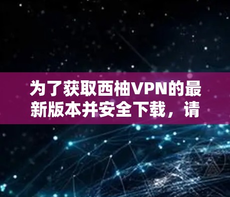 为了获取西柚VPN的最新版本并安全下载，请按照以下步骤操作