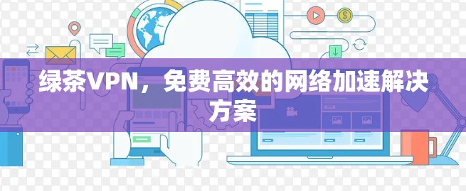 绿茶VPN,免费高效的网络加速解决方案 绿茶VPN,免费高效的网络加速解决方案