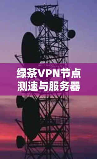 绿茶VPN节点测速与服务器线路测试