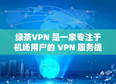 绿茶VPN 是一家专注于机场用户的 VPN 服务提供商，其节点服务器设计初衷就是为了满足机场环境下的高速连接需求。以下是一些关于绿茶VPN 机场节点的推荐和解读