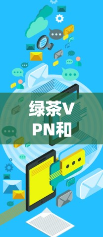 绿茶VPN和梯子工具都是用于科学上网的工具，但它们各自有不同的功能和应用场景。以下是对这两者功能的详细解释