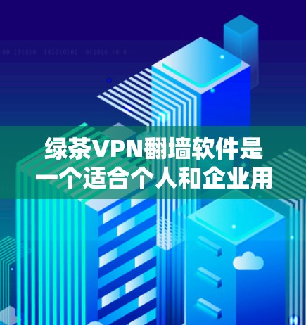 绿茶VPN翻墙软件是一个适合个人和企业用户的工具，旨在提供稳定且高效的网络访问体验。以下是对绿茶VPN的详细分析和建议
