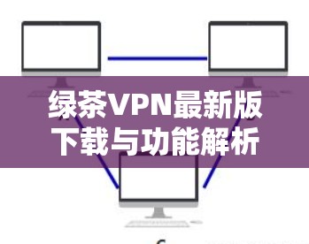绿茶VPN最新版下载与功能解析