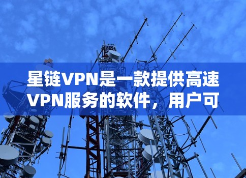 星链VPN是一款提供高速VPN服务的软件，用户可以通过其官网下载相关软件。以下是下载星链VPN的步骤