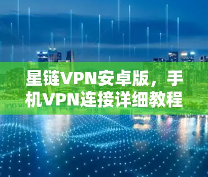 星链VPN安卓版,手机VPN连接详细教程 星链VPN安卓版,手机VPN连接详细教程
