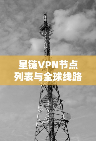 星链VPN节点列表与全球线路测试分析 星链VPN节点列表与全球线路测试分析