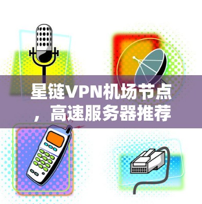 星链VPN机场节点，高速服务器推荐助力网络性能与安全