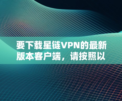 要下载星链VPN的最新版本客户端，请按照以下步骤操作