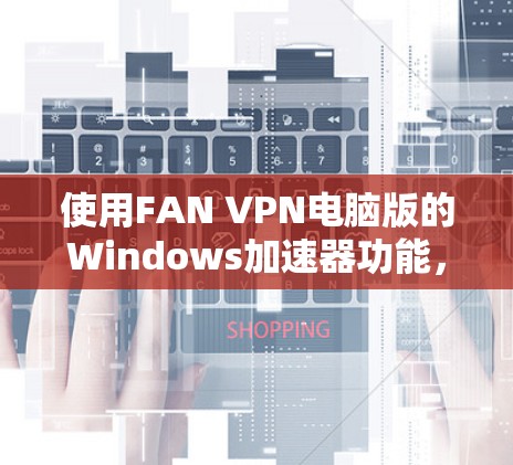 使用FAN VPN电脑版的Windows加速器功能，可以按照以下步骤进行操作