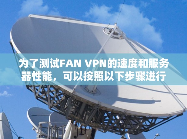 为了测试FAN VPN的速度和服务器性能,可以按照以下步骤进行 为了测试FAN VPN的速度和服务器性能,可以按照以下步骤进行