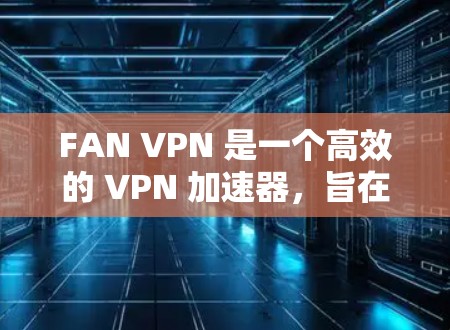 FAN VPN 是一个高效的 VPN 加速器，旨在优化你的网络连接速度和稳定性。以下是关于 FAN VPN 最新版下载及功能介绍的详细信息
