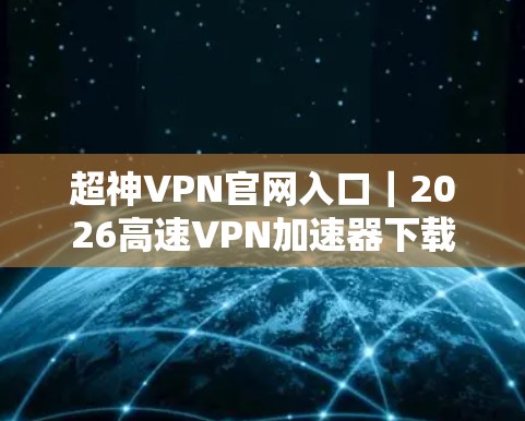 超神VPN官网入口｜2026高速VPN加速器下载