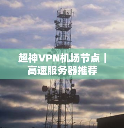 超神VPN机场节点|高速服务器推荐 超神VPN机场节点|高速服务器推荐