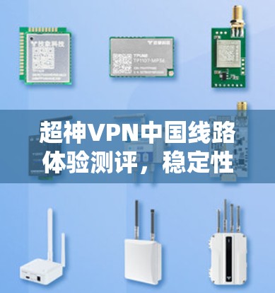 超神VPN中国线路体验测评，稳定性与访问速度的全面分析