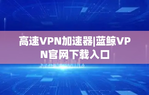 高速VPN加速器|蓝鲸VPN官网下载入口 高速VPN加速器|蓝鲸VPN官网下载入口