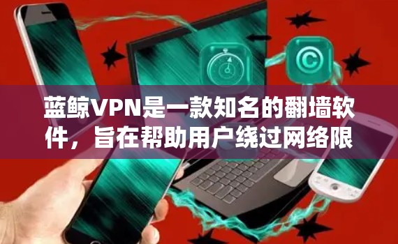 蓝鲸VPN是一款知名的翻墙软件,旨在帮助用户绕过网络限制,访问受限的网站或内容。它通过改变IP地址或使用代理服务器技术来实现这一点。以下是一些关于蓝鲸VPN的详细信息 蓝鲸VPN是一款知名的翻墙软件,旨在帮助用户绕过网络限制,访问受限的网站或内容。它通过改变IP地址或使用代理服务器技术来实现这一点。以下是一些关于蓝鲸VPN的详细信息