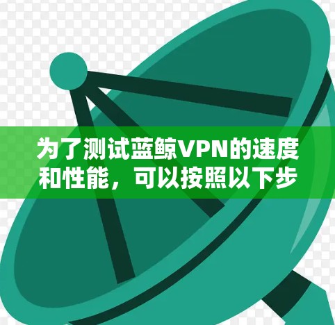 为了测试蓝鲸VPN的速度和性能，可以按照以下步骤进行