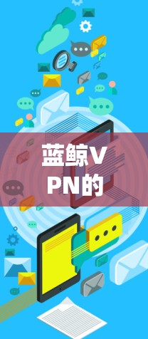 蓝鲸VPN的游戏加速和网络优化方案是一个综合性的解决方案,旨在通过多种策略提升游戏体验和网络性能。以下是对该方案的详细分析和实施建议 蓝鲸VPN的游戏加速和网络优化方案是一个综合性的解决方案,旨在通过多种策略提升游戏体验和网络性能。以下是对该方案的详细分析和实施建议