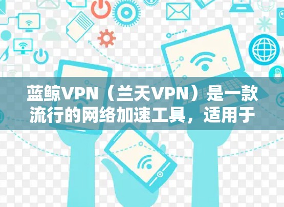 蓝鲸VPN(兰天VPN)是一款流行的网络加速工具,适用于在中国大陆网络环境下访问国外网站和服务。以下是获取最新版本蓝鲸VPN客户端的详细指南 蓝鲸VPN(兰天VPN)是一款流行的网络加速工具,适用于在中国大陆网络环境下访问国外网站和服务。以下是获取最新版本蓝鲸VPN客户端的详细指南
