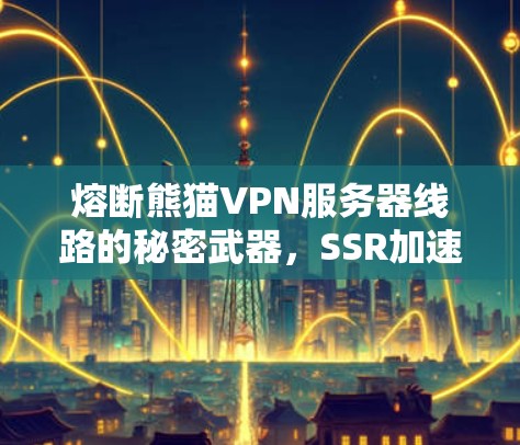 熔断熊猫VPN服务器线路的秘密武器,SSR加速器与科学防护 熔断熊猫VPN服务器线路的秘密武器,SSR加速器与科学防护